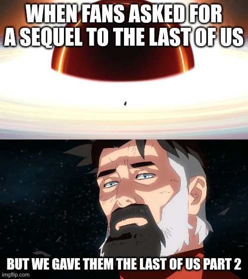 Here lies the greatness of The Last of Us | WHEN FANS ASKED FOR A SEQUEL TO THE LAST OF US; BUT WE GAVE THEM THE LAST OF US PART 2 | image tagged in omni-man blackhole,the last of us,joel nooo | made w/ Imgflip meme maker