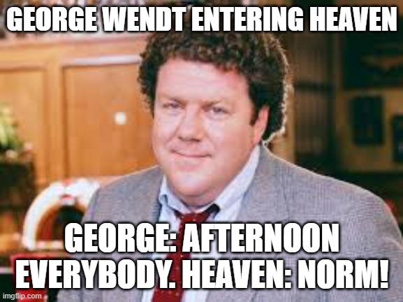 Rest In Peace Norm | GEORGE WENDT ENTERING HEAVEN; GEORGE: AFTERNOON EVERYBODY. HEAVEN: NORM! | image tagged in cheers,norm,heaven | made w/ Imgflip meme maker