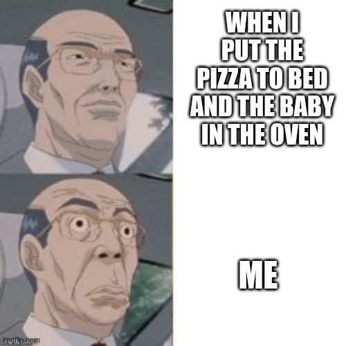 :) | WHEN I PUT THE PIZZA TO BED AND THE BABY IN THE OVEN; ME | image tagged in shocked anime dude | made w/ Imgflip meme maker