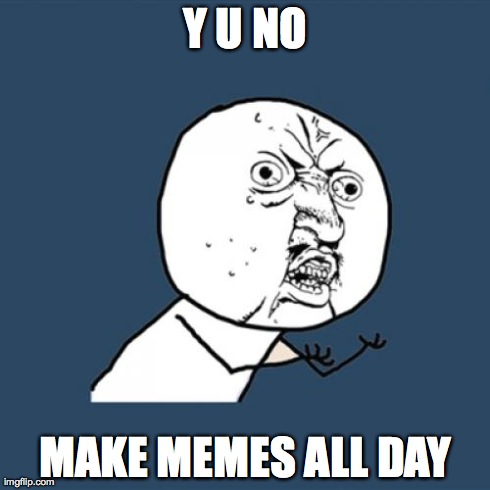 Y U No | Y U NO MAKE MEMES ALL DAY | image tagged in memes,y u no | made w/ Imgflip meme maker