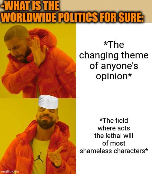 -Who have no shame rules for a present moment. | -WHAT IS THE WORLDWIDE POLITICS FOR SURE:; *The changing theme of anyone's opinion*; *The field where acts the lethal will of most shameless characters* | image tagged in memes,drake hotline bling,shameless,ruler,what is that,unpopular opinion flynn | made w/ Imgflip meme maker