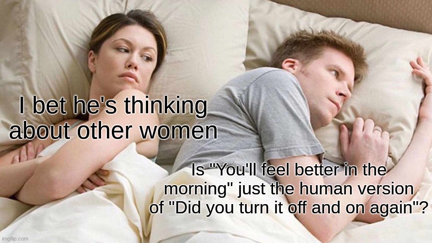 He's kind of right | I bet he's thinking about other women; Is "You'll feel better in the morning" just the human version of "Did you turn it off and on again"? | image tagged in memes,i bet he's thinking about other women | made w/ Imgflip meme maker