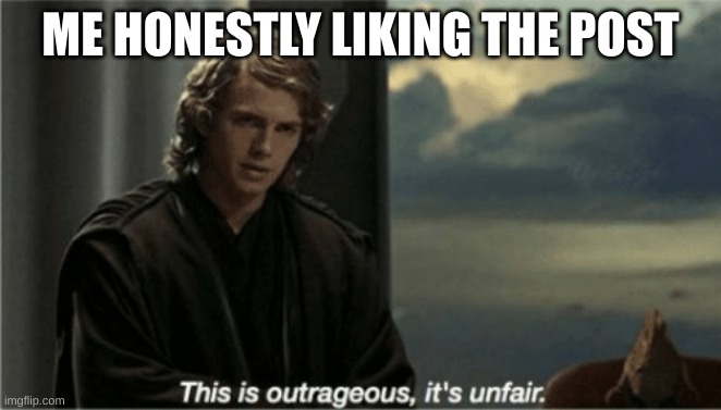 This is outrageous, it's unfair! | ME HONESTLY LIKING THE POST | image tagged in this is outrageous it's unfair | made w/ Imgflip meme maker