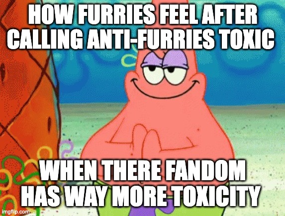patrick evil plan | HOW FURRIES FEEL AFTER CALLING ANTI-FURRIES TOXIC; WHEN THERE FANDOM HAS WAY MORE TOXICITY | image tagged in patrick evil plan,memes,funny,anti,anti furry,true | made w/ Imgflip meme maker