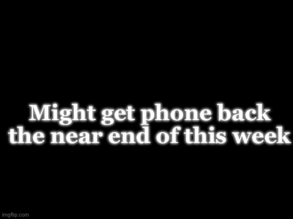 Might get phone back the near end of this week | made w/ Imgflip meme maker