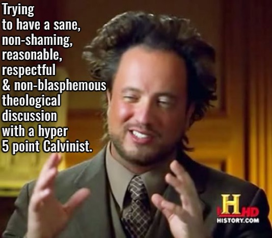 Trying With A Hyper 5 Point Calvinist | Trying to have a sane, non-shaming, reasonable, respectful & non-blasphemous theological discussion with a hyper 5 point Calvinist. | image tagged in ancient aliens,calvinism,arminian,molinism,reformed theology 5 point hyper calvinists,ai gnostic blasphemy | made w/ Imgflip meme maker