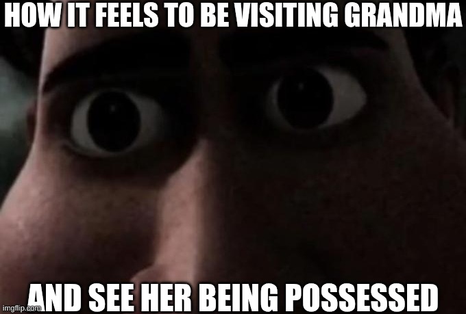 yeah | HOW IT FEELS TO BE VISITING GRANDMA; AND SEE HER BEING POSSESSED | image tagged in titan stare,possessed,spooky,dude | made w/ Imgflip meme maker
