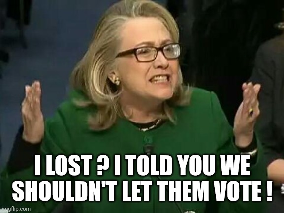 hillary what difference does it make | I LOST ? I TOLD YOU WE SHOULDN'T LET THEM VOTE ! | image tagged in hillary what difference does it make | made w/ Imgflip meme maker