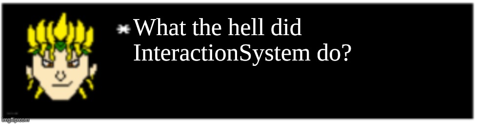what | What the hell did InteractionSystem do? | image tagged in dio brando undertale 1 textbox | made w/ Imgflip meme maker