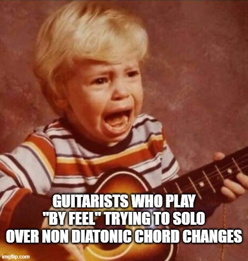 Playing By Ear | GUITARISTS WHO PLAY "BY FEEL" TRYING TO SOLO OVER NON DIATONIC CHORD CHANGES | image tagged in guitar crying kid | made w/ Imgflip meme maker