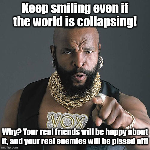 Keep smiling | Keep smiling even if the world is collapsing! Why? Your real friends will be happy about it, and your real enemies will be pissed off! | image tagged in memes,mr t pity the fool | made w/ Imgflip meme maker
