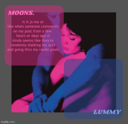 Moons and Lummy shared temp | is it js me or like when someone comments on my post from a few  hours or days ago it kinda seems like they're randomly stalking my acct and going thru my rando posts | image tagged in moons and lummy shared temp | made w/ Imgflip meme maker