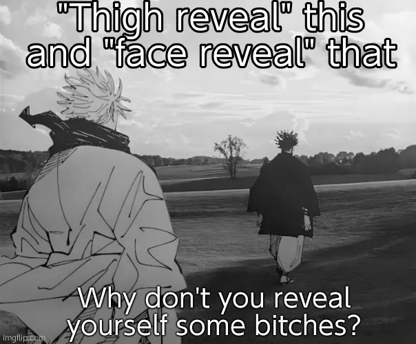 Back it tf up | "Thigh reveal" this and "face reveal" that; Why don't you reveal yourself some bitches? | image tagged in gojo and choso in nature | made w/ Imgflip meme maker