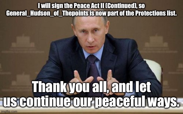 Vladimir Putin | I will sign the Peace Act II (Continued), so General_Hudson_of_Thepoints is now part of the Protections list. Thank you all, and let us continue our peaceful ways. | image tagged in memes,vladimir putin | made w/ Imgflip meme maker