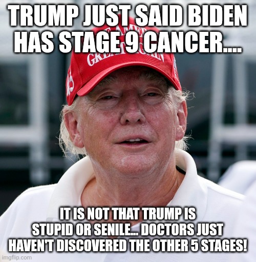 He is always right! | TRUMP JUST SAID BIDEN HAS STAGE 9 CANCER.... IT IS NOT THAT TRUMP IS STUPID OR SENILE... DOCTORS JUST HAVEN'T DISCOVERED THE OTHER 5 STAGES! | image tagged in donald trump,trump,maga,nevertrump,trump sucks,trump supporter | made w/ Imgflip meme maker