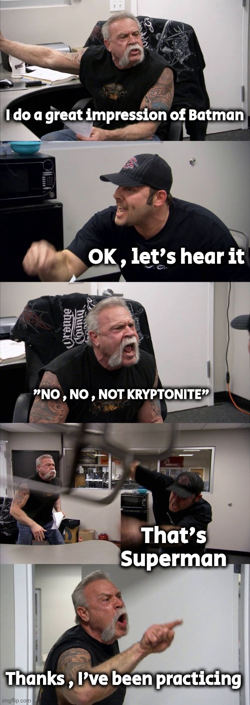I thought it was good | I do a great impression of Batman; OK , let's hear it; "NO , NO , NOT KRYPTONITE"; That's Superman; Thanks , I've been practicing | image tagged in memes,american chopper argument,dad joke,i'm sorry,superheroes,visible confusion | made w/ Imgflip meme maker
