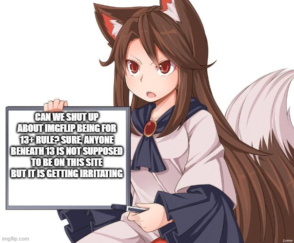 Anime kitsune fox girl nekomimi whiteboard | CAN WE SHUT UP ABOUT IMGFLIP BEING FOR 13+ RULE? SURE, ANYONE BENEATH 13 IS NOT SUPPOSED TO BE ON THIS SITE BUT IT IS GETTING IRRITATING | image tagged in anime kitsune fox girl nekomimi whiteboard,anime | made w/ Imgflip meme maker