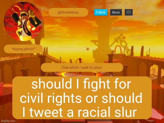 shedletsky's template | should I fight for civil rights or should I tweet a racial slur | image tagged in shedletsky's template | made w/ Imgflip meme maker