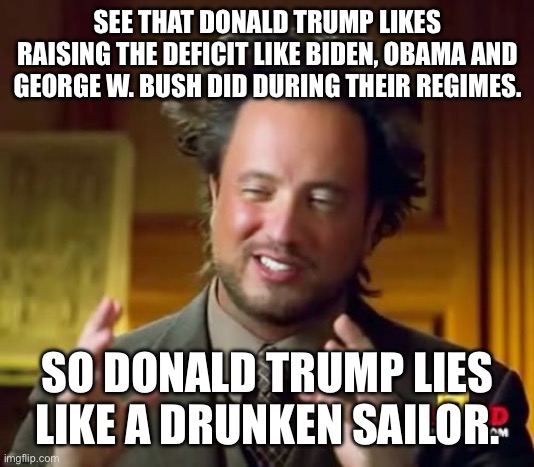 Man responds to Trump deficit hike proposal | SEE THAT DONALD TRUMP LIKES RAISING THE DEFICIT LIKE BIDEN, OBAMA AND GEORGE W. BUSH DID DURING THEIR REGIMES. SO DONALD TRUMP LIES LIKE A DRUNKEN SAILOR. | image tagged in deficits,donald trump approves,joe biden,clown car republicans,election fraud | made w/ Imgflip meme maker