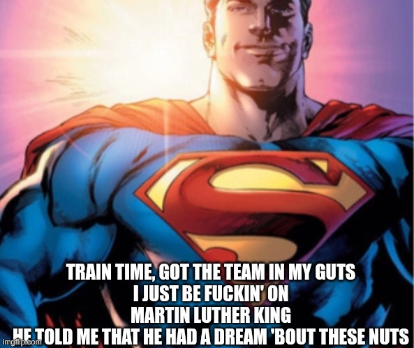 final post Abt this | TRAIN TIME, GOT THE TEAM IN MY GUTS
I JUST BE FUCKIN' ON MARTIN LUTHER KING
HE TOLD ME THAT HE HAD A DREAM 'BOUT THESE NUTS | image tagged in superman | made w/ Imgflip meme maker