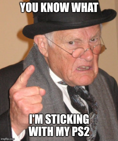 Back In My Day Meme | YOU KNOW WHAT I'M STICKING WITH MY PS2 | image tagged in memes,back in my day | made w/ Imgflip meme maker