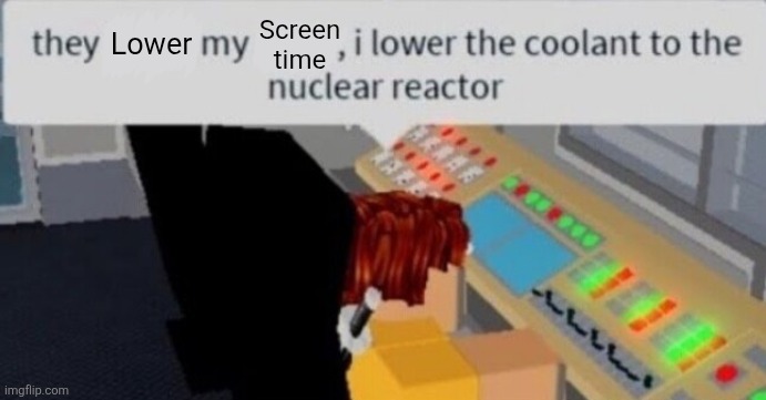 They lower My screen time.... | Screen time; Lower | image tagged in they lower my wage i lower the coolant to the nuclear reactor,parents,parenting,nuclear bomb,memes,roblox | made w/ Imgflip meme maker