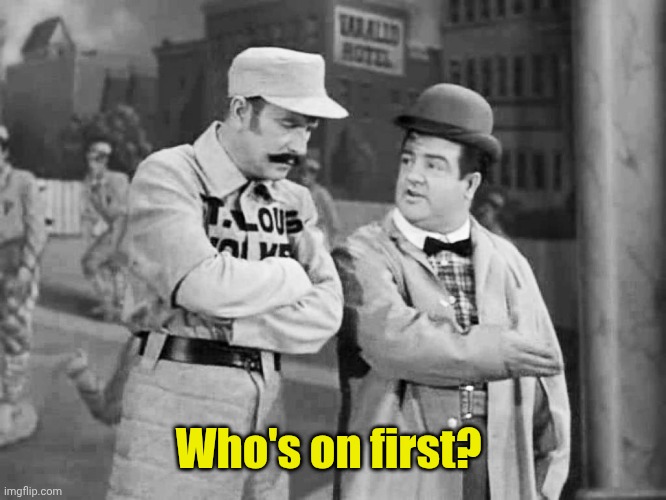 Abbott and Costello Who's on First | Who's on first? | image tagged in abbott and costello who's on first | made w/ Imgflip meme maker
