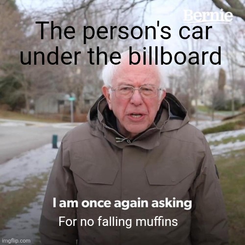 Bernie I Am Once Again Asking For Your Support Meme | The person's car under the billboard; For no falling muffins | image tagged in memes,bernie i am once again asking for your support | made w/ Imgflip meme maker
