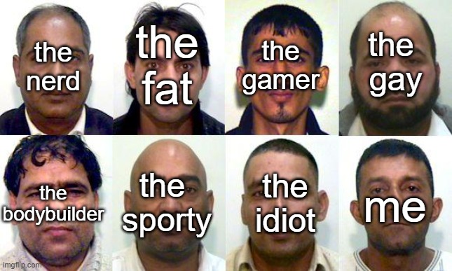 The best school group doesn't exist | the
 fat; the gamer; the
 gay; the nerd; the bodybuilder; the 
sporty; the idiot; me | image tagged in muslim grooming gang,school,school group,school memes,middle school | made w/ Imgflip meme maker