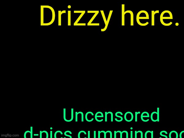 . | Drizzy here. Uncensored d-pics cumming soon | image tagged in drizzy text temp | made w/ Imgflip meme maker