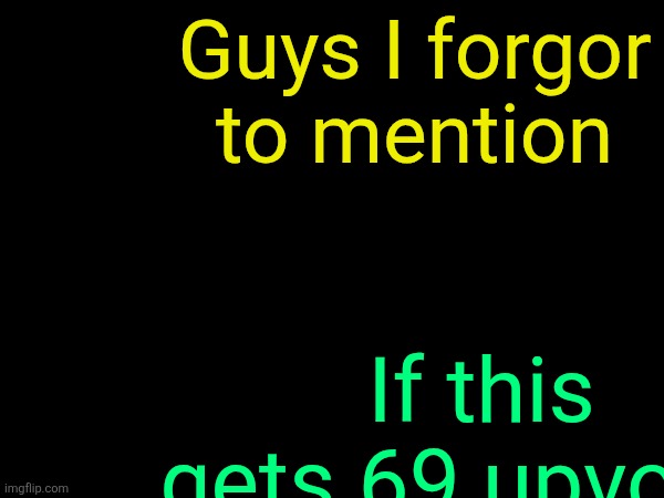 . | Guys I forgor to mention; If this gets 69 upvotes | image tagged in drizzy text temp | made w/ Imgflip meme maker