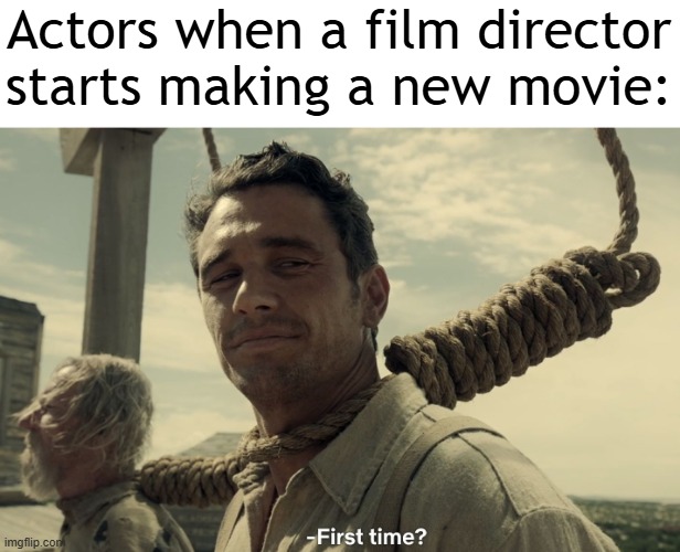I made a new movie | Actors when a film director starts making a new movie: | image tagged in first time,memes,funny | made w/ Imgflip meme maker