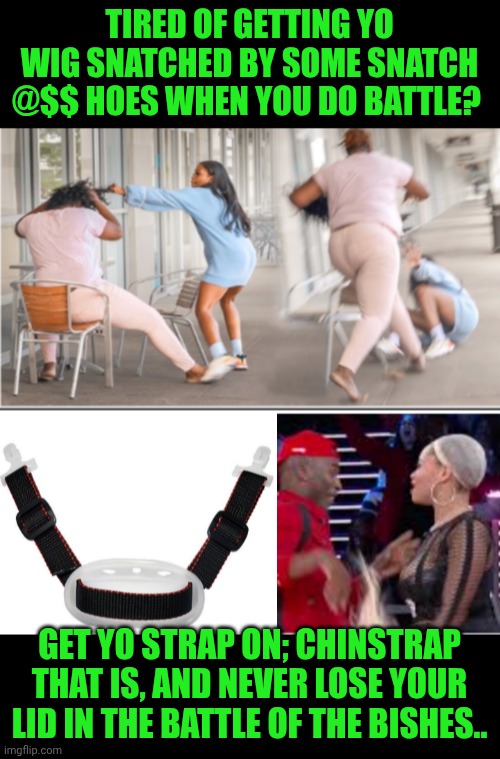 Funny | TIRED OF GETTING YO WIG SNATCHED BY SOME SNATCH @$$ HOES WHEN YOU DO BATTLE? GET YO STRAP ON; CHINSTRAP THAT IS, AND NEVER LOSE YOUR LID IN THE BATTLE OF THE BISHES.. | image tagged in funny,wig,battle,bitches,fight,snatch | made w/ Imgflip meme maker