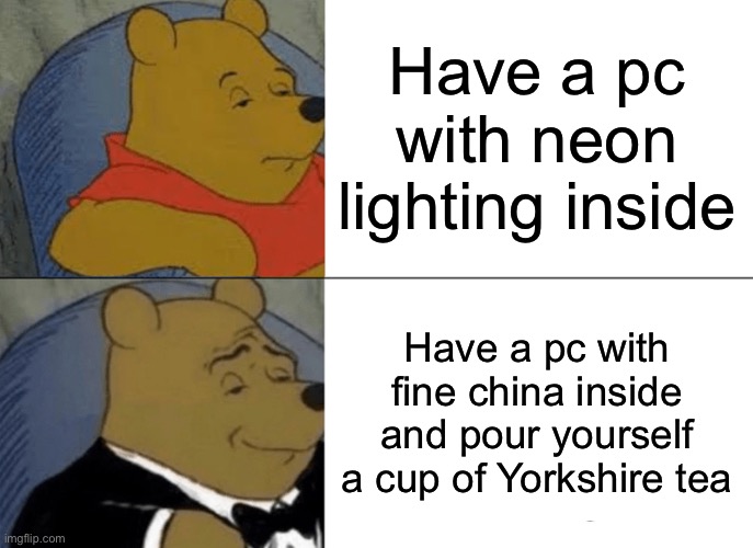 Tuxedo Winnie The Pooh Meme | Have a pc with neon lighting inside Have a pc with fine china inside and pour yourself a cup of Yorkshire tea | image tagged in memes,tuxedo winnie the pooh | made w/ Imgflip meme maker