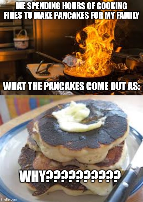image | ME SPENDING HOURS OF COOKING FIRES TO MAKE PANCAKES FOR MY FAMILY; WHAT THE PANCAKES COME OUT AS:; WHY?????????? | image tagged in cooking,fail,burnt toast,burning,why are you reading the tags,oh wow are you actually reading these tags | made w/ Imgflip meme maker