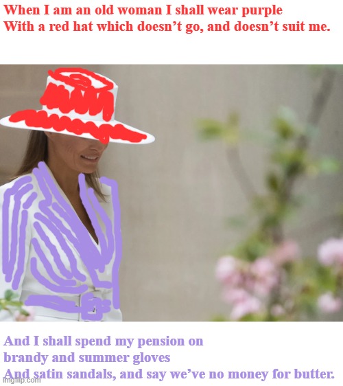 "Be Katherine Parr," she thinks to herself. "Katherine Parr outlived him." | When I am an old woman I shall wear purple
With a red hat which doesn’t go, and doesn’t suit me. And I shall spend my pension on brandy and summer gloves
And satin sandals, and say we’ve no money for butter. | image tagged in melania trump,queen,plans | made w/ Imgflip meme maker