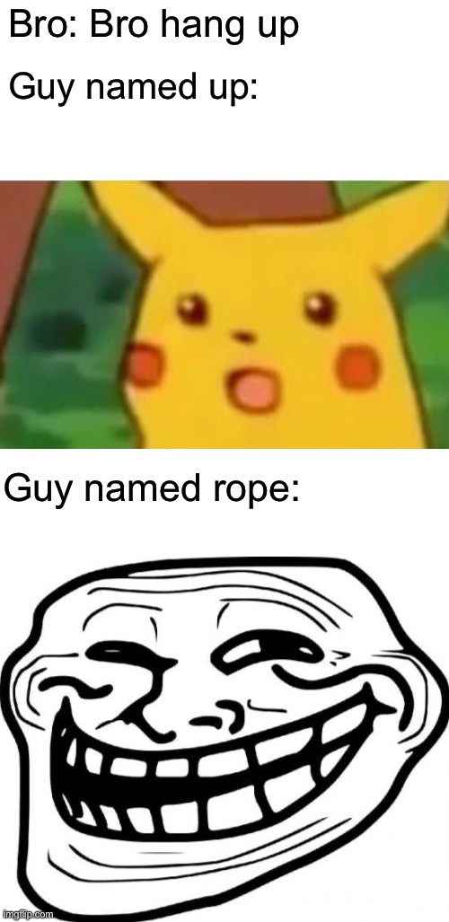 ? | Bro: Bro hang up; Guy named up:; Guy named rope: | image tagged in memes,surprised pikachu,blank white template,troll face | made w/ Imgflip meme maker