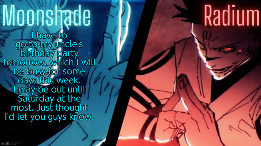 No I'm not disappearing forever again | I have to go to my uncle's birthday party tomorrow, which I will be busy for some days this week. I may be out until Saturday at the most. Just thought I'd let you guys know. | image tagged in moonshade and radium jjk template | made w/ Imgflip meme maker