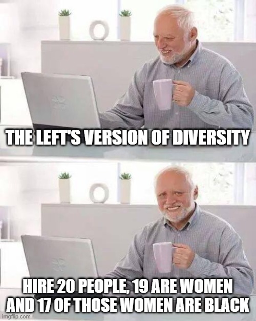 "Diversity" is NOT strength. And it isn't diverse. | THE LEFT'S VERSION OF DIVERSITY; HIRE 20 PEOPLE, 19 ARE WOMEN AND 17 OF THOSE WOMEN ARE BLACK | image tagged in memes,hide the pain harold,diversity,racism,sexism | made w/ Imgflip meme maker