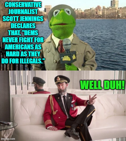 And fire is hot and rain is wet, and the wind blows. | CONSERVATIVE JOURNALIST SCOTT JENNINGS DECLARES THAT, "DEMS NEVER FIGHT FOR AMERICANS AS HARD AS THEY DO FOR ILLEGALS."; WELL DUH! | image tagged in kermit news report | made w/ Imgflip meme maker
