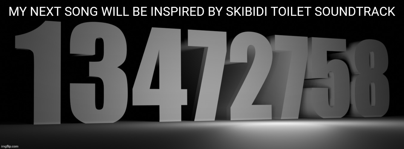 13472758 | MY NEXT SONG WILL BE INSPIRED BY SKIBIDI TOILET SOUNDTRACK | image tagged in 13472758 | made w/ Imgflip meme maker