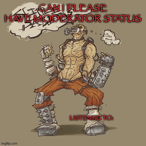 Krieg yrllibg | CAN I PLEASE HAVE MODERATOR STATUS | image tagged in krieg yrllibg | made w/ Imgflip meme maker