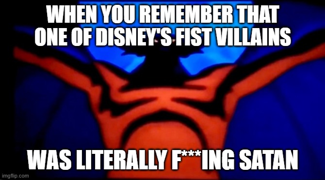 Fantasia Bald Mountain Devil Demon | WHEN YOU REMEMBER THAT ONE OF DISNEY'S FIST VILLAINS; WAS LITERALLY F***ING SATAN | image tagged in fantasia bald mountain devil demon | made w/ Imgflip meme maker