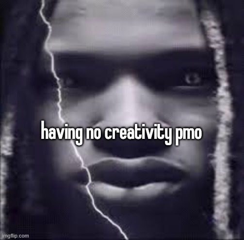 having no creativity pmo | made w/ Imgflip meme maker