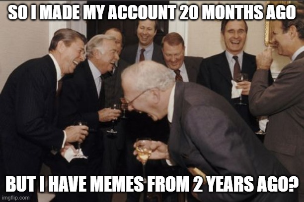 wHAT? | SO I MADE MY ACCOUNT 20 MONTHS AGO; BUT I HAVE MEMES FROM 2 YEARS AGO? | image tagged in memes,laughing men in suits | made w/ Imgflip meme maker