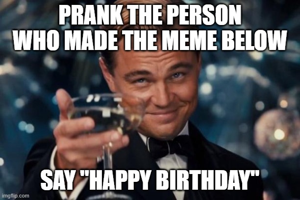 Use alts if u have them | PRANK THE PERSON WHO MADE THE MEME BELOW; SAY "HAPPY BIRTHDAY" | image tagged in memes,leonardo dicaprio cheers | made w/ Imgflip meme maker
