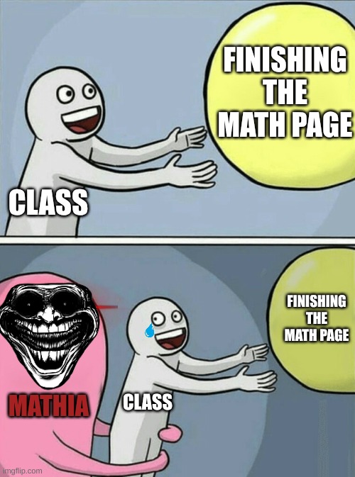 MEMe | FINISHING THE MATH PAGE; CLASS; FINISHING THE MATH PAGE; MATHIA; CLASS | image tagged in memes,running away balloon | made w/ Imgflip meme maker