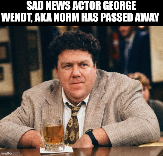 Sad News Actor George Wendt, Aka Norm Has Passed Away | SAD NEWS ACTOR GEORGE WENDT, AKA NORM HAS PASSED AWAY | image tagged in chrisjoines1 | made w/ Imgflip meme maker