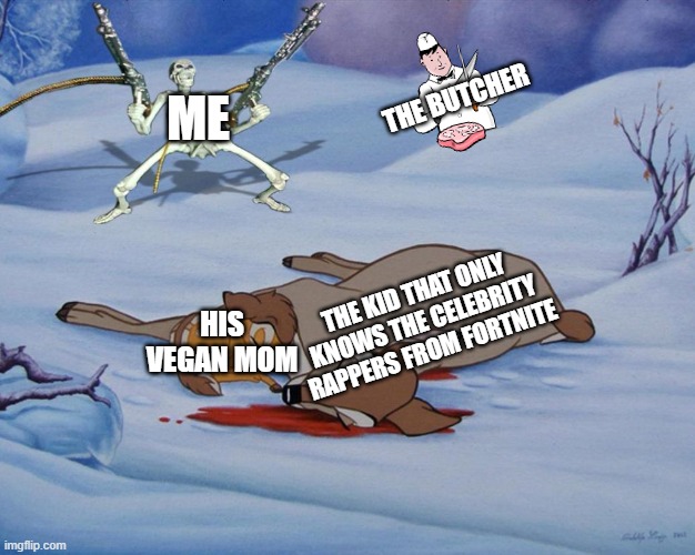 skeleton with guns and bambi | ME; THE BUTCHER; THE KID THAT ONLY KNOWS THE CELEBRITY RAPPERS FROM FORTNITE; HIS VEGAN MOM | image tagged in skeleton with guns and bambi | made w/ Imgflip meme maker