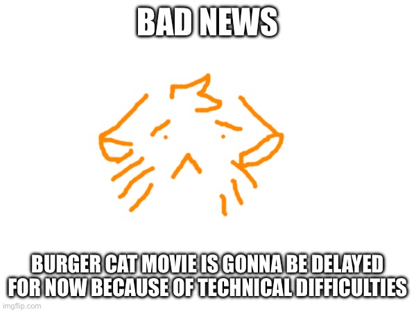 BAD NEWS; BURGER CAT MOVIE IS GONNA BE DELAYED FOR NOW BECAUSE OF TECHNICAL DIFFICULTIES | made w/ Imgflip meme maker